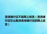 港澳通行證不能網(wǎng)上續(xù)簽（港澳通行證怎么取消港澳通行證的網(wǎng)上續(xù)簽）
