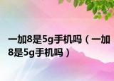 一加8是5g手機(jī)嗎（一加8是5g手機(jī)嗎）