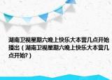 湖南衛(wèi)視星期六晚上快樂大本營幾點(diǎn)開始播出（湖南衛(wèi)視星期六晚上快樂大本營幾點(diǎn)開始?）