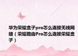 華為榮耀盒子pro怎么連接無(wú)線網(wǎng)絡(luò)（榮耀路由Pro怎么連接榮耀盒子）