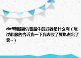 dnf韓服復(fù)仇者最牛的武器是什么?。ㄍ孢^韓服的告訴我一下我去收了復(fù)仇者出了賣~）