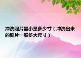 沖洗照片最小是多少寸（沖洗出來(lái)的照片一般多大尺寸）