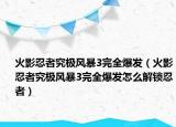 火影忍者究極風(fēng)暴3完全爆發(fā)（火影忍者究極風(fēng)暴3完全爆發(fā)怎么解鎖忍者）