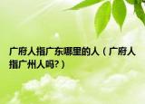 廣府人指廣東哪里的人（廣府人指廣州人嗎?）