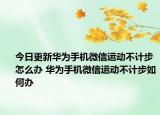 今日更新華為手機(jī)微信運(yùn)動(dòng)不計(jì)步怎么辦 華為手機(jī)微信運(yùn)動(dòng)不計(jì)步如何辦