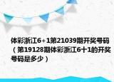 體彩浙江6+1第21039期開(kāi)獎(jiǎng)號(hào)碼（第19128期體彩浙江6十1的開(kāi)獎(jiǎng)號(hào)碼是多少）