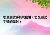 怎么測試手機(jī)氣密性（怎么測試手機(jī)的輻射）