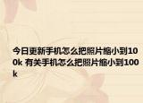 今日更新手機(jī)怎么把照片縮小到100k 有關(guān)手機(jī)怎么把照片縮小到100k