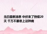 當(dāng)日最新消息 中伏來了持續(xù)20天 千萬不要患上這種病