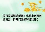 愛吾愛破解游戲網(wǎng)（電腦上有沒有像愛吾一樣專門出破解游戲的）