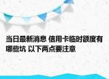 當(dāng)日最新消息 信用卡臨時(shí)額度有哪些坑 以下兩點(diǎn)要注意