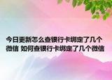 今日更新怎么查銀行卡綁定了幾個微信 如何查銀行卡綁定了幾個微信