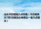 汕頭今日視線幾點開播（今日視線從7月1日起汕頭電視臺一套幾點播出）