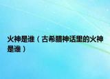 火神是誰(shuí)（古希臘神話里的火神是誰(shuí)）