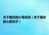 關(guān)于朋友的心情說(shuō)說(shuō)（關(guān)于朋友的心的句子）
