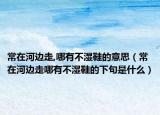 常在河邊走,哪有不濕鞋的意思（常在河邊走哪有不濕鞋的下句是什么）