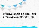 小米air2se關(guān)上盒子不能斷開連接（小米air2se沒帶盒子怎么開機(jī)）