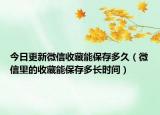 今日更新微信收藏能保存多久（微信里的收藏能保存多長時間）