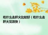 吃什么去肝火比較好（吃什么去肝火見效快）