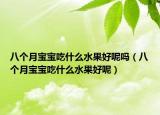 八個月寶寶吃什么水果好呢嗎（八個月寶寶吃什么水果好呢）