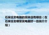 石家莊賣電腦的實(shí)體店有哪些（在石家莊去哪里買電腦好一些簡(jiǎn)介介紹）