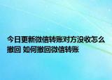 今日更新微信轉(zhuǎn)賬對方?jīng)]收怎么撤回 如何撤回微信轉(zhuǎn)賬