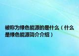 被稱為綠色能源的是什么（什么是綠色能源簡(jiǎn)介介紹）