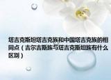 塔吉克斯坦塔吉克族和中國(guó)塔吉克族的相同點(diǎn)（吉爾吉斯族與塔吉克斯坦族有什么區(qū)別）
