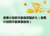香蕉計(jì)劃避孕套保質(zhì)期多久（香蕉計(jì)劃避孕套真假查詢）