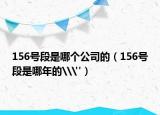 156號段是哪個公司的（156號段是哪年的\
