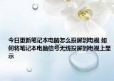 今日更新筆記本電腦怎么投屏到電視 如何將筆記本電腦信號(hào)無(wú)線投屏到電視上顯示