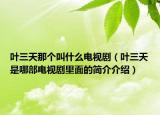 葉三天那個(gè)叫什么電視?。ㄈ~三天是哪部電視劇里面的簡(jiǎn)介介紹）
