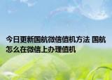 今日更新國航微信值機方法 國航怎么在微信上辦理值機