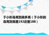 于小彤身高到底多高（于小彤的身高到底是192還是188）
