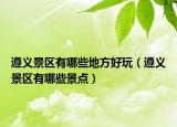 遵義景區(qū)有哪些地方好玩（遵義景區(qū)有哪些景點）