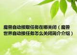魔獸自動(dòng)接取任務(wù)在哪關(guān)閉（魔獸世界自動(dòng)接任務(wù)怎么關(guān)閉簡(jiǎn)介介紹）