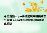 今日更新oppo手機出現(xiàn)耳機模式怎么取消 oppo手機出現(xiàn)耳機模式怎么解除