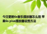 今日更新6s音樂播放器怎么用 蘋果6s plus播放器設(shè)置方法
