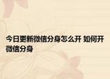 今日更新微信分身怎么開(kāi) 如何開(kāi)微信分身