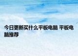 今日更新買(mǎi)什么平板電腦 平板電腦推薦