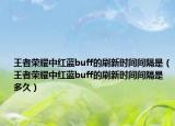 王者榮耀中紅藍(lán)buff的刷新時(shí)間間隔是（王者榮耀中紅藍(lán)buff的刷新時(shí)間間隔是多久）