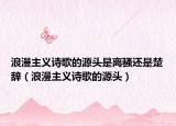 浪漫主義詩歌的源頭是離騷還是楚辭（浪漫主義詩歌的源頭）