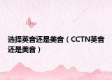 選擇英音還是美音（CCTN英音還是美音）
