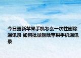 今日更新蘋果手機(jī)怎么一次性刪除通訊錄 如何批量刪除蘋果手機(jī)通訊錄