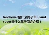 landrover是什么牌子車(chē)（landrover是什么車(chē)子簡(jiǎn)介介紹）