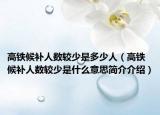高鐵候補(bǔ)人數(shù)較少是多少人（高鐵候補(bǔ)人數(shù)較少是什么意思簡(jiǎn)介介紹）