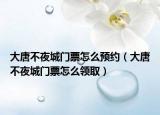 大唐不夜城門(mén)票怎么預(yù)約（大唐不夜城門(mén)票怎么領(lǐng)取）