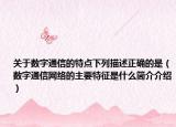 關(guān)于數(shù)字通信的特點(diǎn)下列描述正確的是（數(shù)字通信網(wǎng)絡(luò)的主要特征是什么簡(jiǎn)介介紹）
