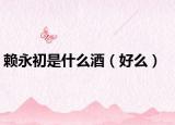 賴永初是什么酒（好么）