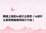 網(wǎng)絡上說的ta是什么意思（ta是什么意思網(wǎng)絡用語簡介介紹）